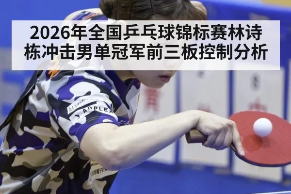 2026年全国乒乓球锦标赛林诗栋冲击男单冠军前三板控制分析